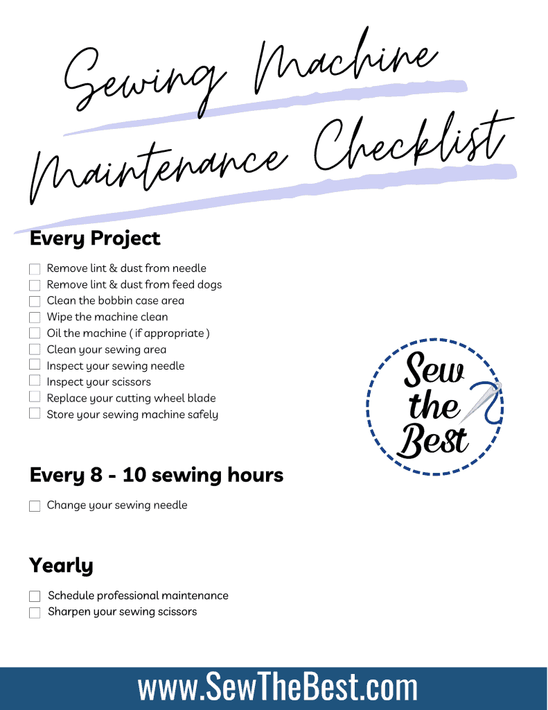 Sewing Machine Maintenance Checklist
Every Project:
-Remove lint & dust from needle
-Remove lint & dust from feed dogs
-Clean the bobbin case area
-Wipe the machine clean
-Oil the machine ( if appropriate )
-Clean your sewing area
-Inspect your sewing needle
-Inspect your scissors
-Replace your cutting wheel blade
-Store your sewing machine safely

Every 8-10 sewing hours: 
- Change your sewing needle

Yearly
- Schedule professional maintenance
- Sharpen your sewing scissors